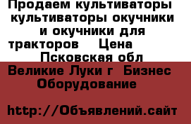 Продаем культиваторы, культиваторы-окучники и окучники для тракторов. › Цена ­ 23 000 - Псковская обл., Великие Луки г. Бизнес » Оборудование   